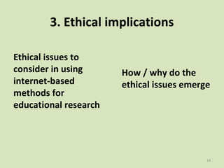 3. Ethical implications
Ethical issues to
consider in using
internet-based
methods for
educational research
14
How / why do the
ethical issues emerge
 