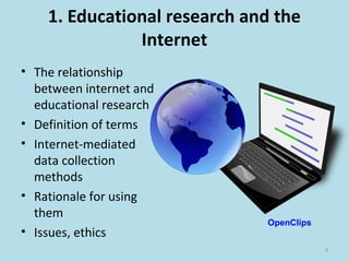 1. Educational research and the
Internet
• The relationship
between internet and
educational research
• Definition of terms
• Internet-mediated
data collection
methods
• Rationale for using
them
• Issues, ethics
4
OpenClips
 