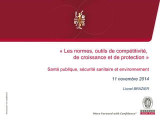 « Les normes, outils de compétitivité, 
de croissance et de protection » 
Santé publique, sécurité sanitaire et environnement 
11 novembre 2014 
Lionel BRAZIER 
 