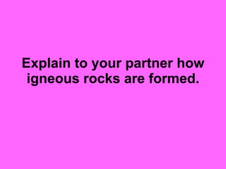 Explain to your partner how igneous rocks are formed. 