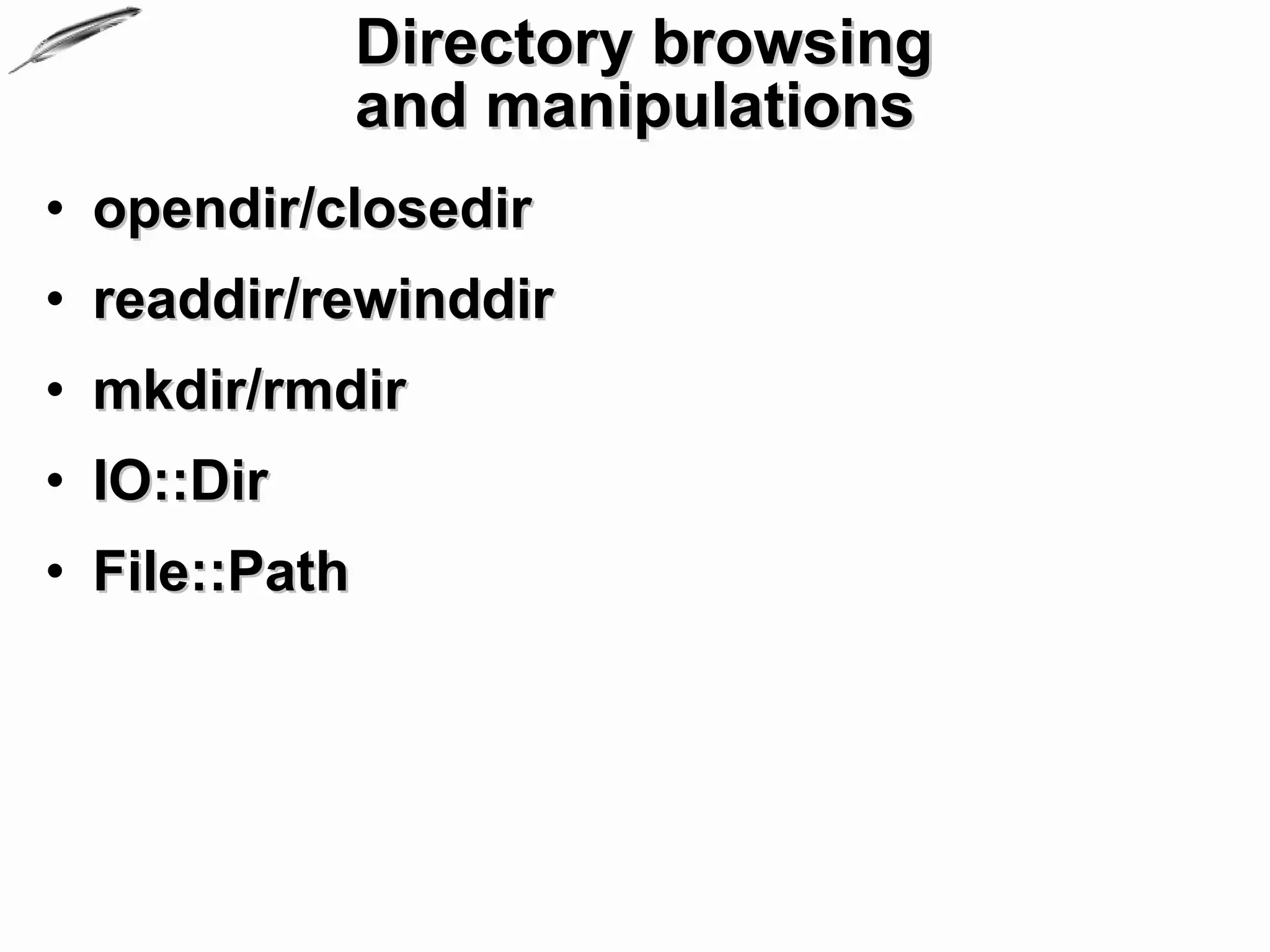 Directory browsing
               and manipulations
• opendir/closedir
• readdir/rewinddir
• mkdir/rmdir
• IO::Dir
• File::Path
 