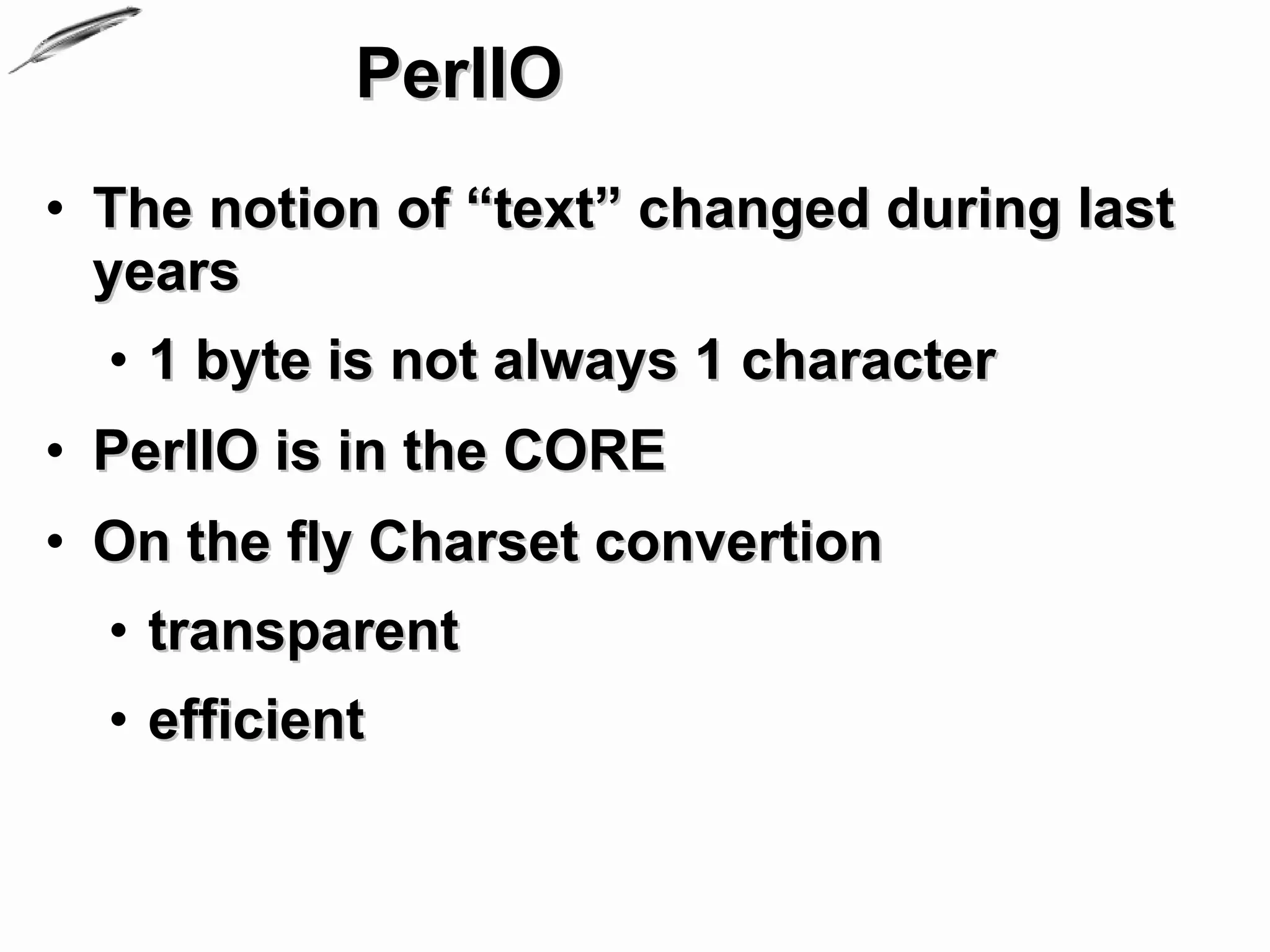 PerlIO
• The notion of “text” changed during last
  years
  • 1 byte is not always 1 character
• PerlIO is in the CORE
• On the fly Charset convertion
  • transparent
  • efficient
 