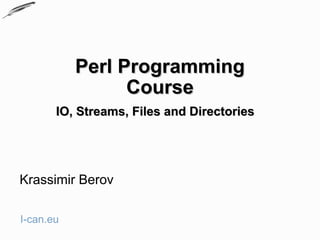 Perl Programming
                 Course
       IO, Streams, Files and Directories




Krassimir Berov

I-can.eu
 