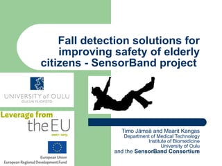 Fall detection solutions for improving safety of elderly citizens - SensorBand project  Timo Jämsä and Maarit Kangas Department of Medical Technology Institute of Biomedicine University of Oulu and the  SensorBand Consortium 