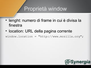 Proprietà window
• lenght: numero di frame in cui è divisa la
  finestra
• location: URL della pagina corrente
window.location = "http://www.mozilla.org";
 