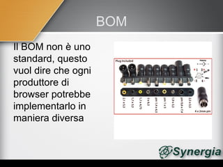 BOM
Il BOM non è uno
standard, questo
vuol dire che ogni
produttore di
browser potrebbe
implementarlo in
maniera diversa
 