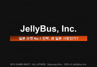 JellyBus, Inc.
      일본 마켓 No.1 전략, 왜 일본 시장인가?




2013 GAME-NEXT : ALL-STARS, Sejoong Kim, CEO of JellyBus Inc.
 
