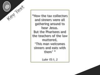 @
“Now the tax collectors
and sinners were all
gathering around to
hear Jesus.
But the Pharisees and
the teachers of the law
muttered,
‘This man welcomes
sinners and eats with
them’ ”
Luke 15:1, 2
 