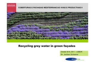 COBERTURAS E FACHADAS MEDITERRANICAS VIVAS E PRODUCTIVAS II




Recycling grey water in green façades

                                       October 20 th, 2011 – LISBON
                                       Dr. Jochen Scheerer
 