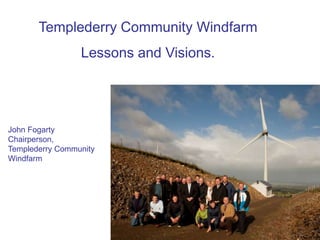 Templederry Community Windfarm
Lessons and Visions.
John Fogarty
Chairperson,
Templederry Community
Windfarm
 