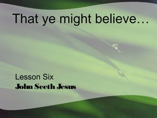 That ye might believe…

Lesson Six
John Seeth Jesus

 