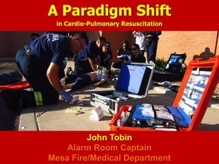 A Paradigm Shift
in Cardio-Pulmonary Resuscitation
John Tobin
Alarm Room Captain
Mesa Fire/Medical Department
 