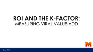 ROI AND THE K-FACTOR:
MEASURING VIRAL VALUE-ADD
June 2017
 