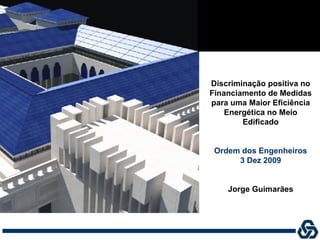 Discriminação positiva no
Financiamento de Medidas
para uma Maior Eficiência
    Energética no Meio
        Edificado


 Ordem dos Engenheiros
      3 Dez 2009


    Jorge Guimarães
 