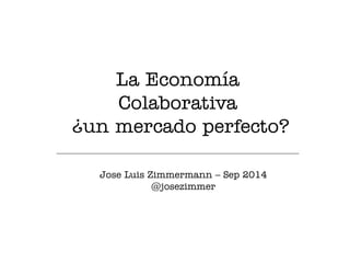 Jose Luis Zimmermann – Sep 2014 
@josezimmer 
La Economía Colaborativa 
¿un mercado perfecto?  