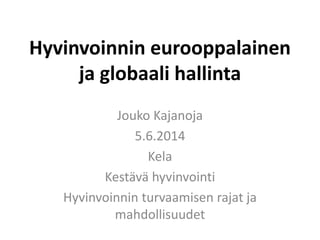 Hyvinvoinnin eurooppalainen
ja globaali hallinta
Jouko Kajanoja
5.6.2014
Kela
Kestävä hyvinvointi
Hyvinvoinnin turvaamisen rajat ja
mahdollisuudet
 
