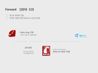 Ruby lang 기초
예제와 짤방이 함께하는
Ruby on Rails 수업
숙제는 게임으로 진행할 예정
2차 회식
Forward [2015 1/2]
앞으로 해야될 것들
자세한 계획은 향후 올라오는 글 참고바람.
치킨 또는 다른 음식
+ 코딩 배틀 (Ruby)
conteam air hackathon project
 