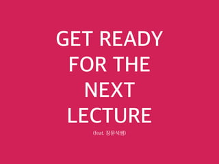 GET READY
FOR THE
NEXT
LECTURE
(feat. 장문석쌤)
 