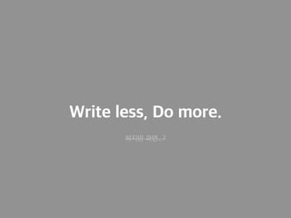 Write less, Do more.
하지만 과연...?
 