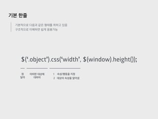 기본 한줄
기본적으로 다음과 같은 형태를 취하고 있음
구조적으로 이해하면 쉽게 응용가능
$(‘.object’).css(‘width’, $(window).height());
원
달라
어떠한 대상에
대하여
1 속성/행동을 지정
2 대상의 속성을 알아냄
 