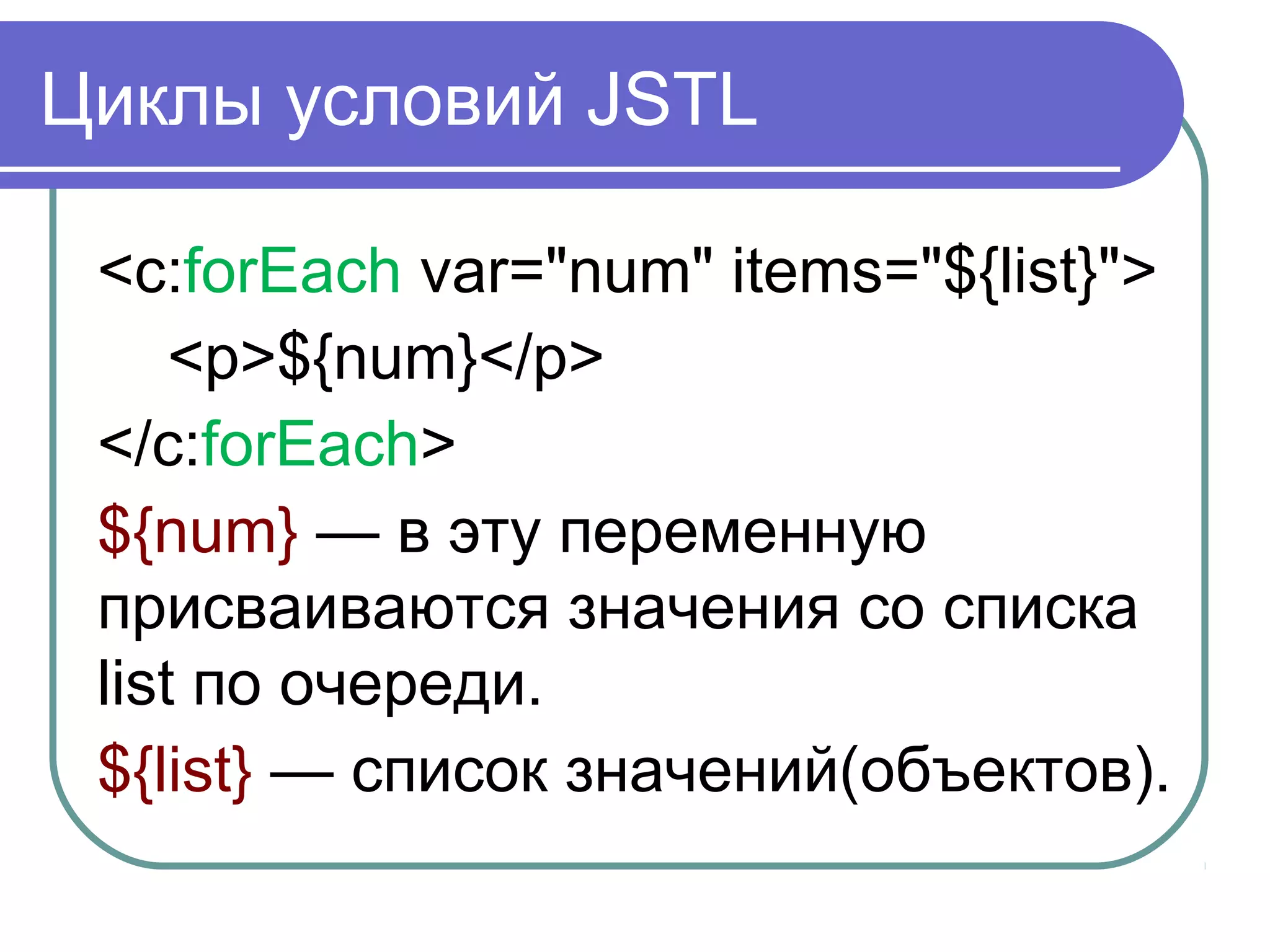 Циклы условий JSTL
<c:forEach var="num" items="${list}">
<p>${num}</p>
</c:forEach>
${num} — в эту переменную
присваиваются значения со списка
list по очереди.
${list} — список значений(объектов).
 