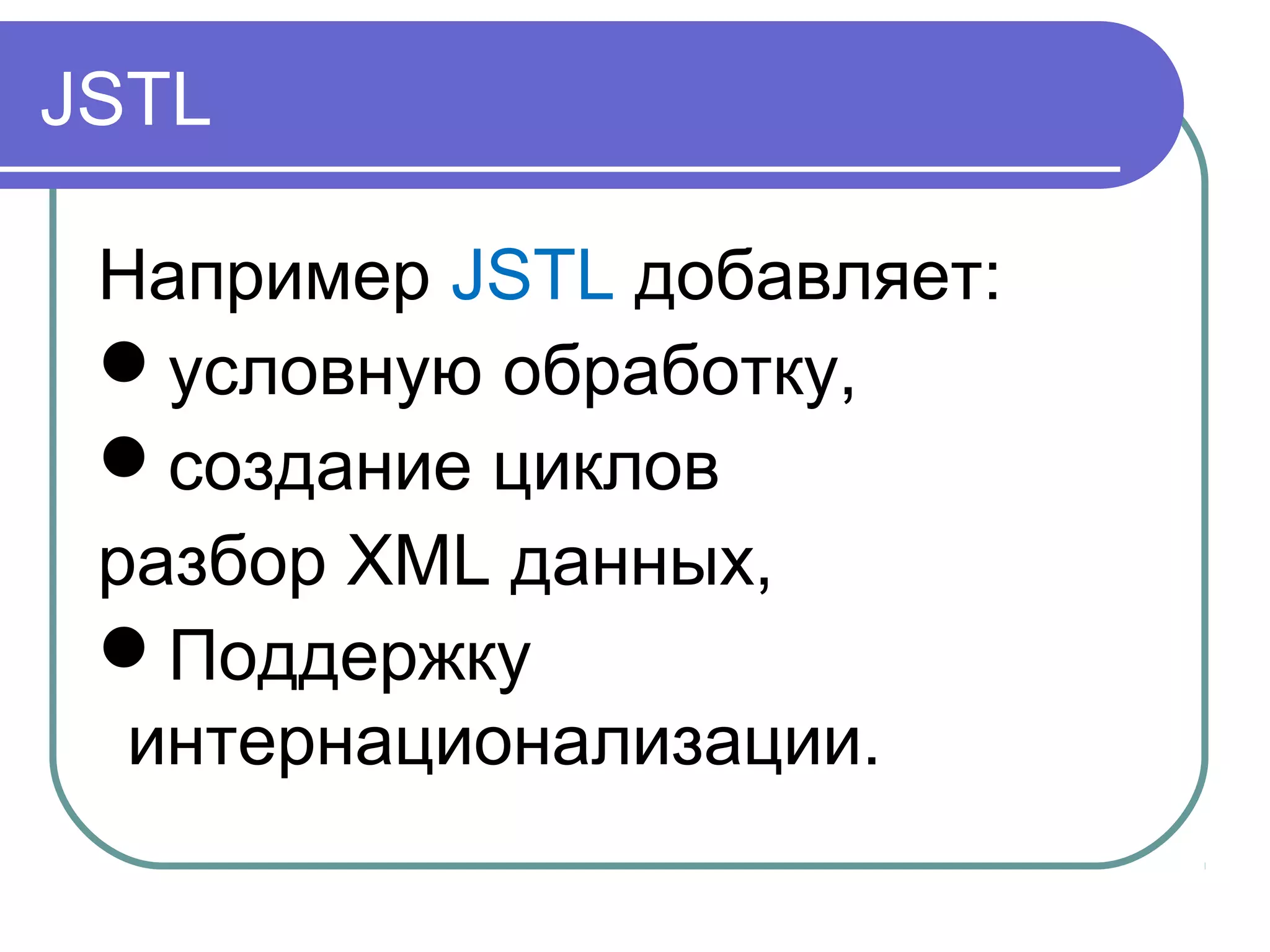 JSTL
Например JSTL добавляет:
условную обработку,
создание циклов
разбор XML данных,
Поддержку
интернационализации.
 