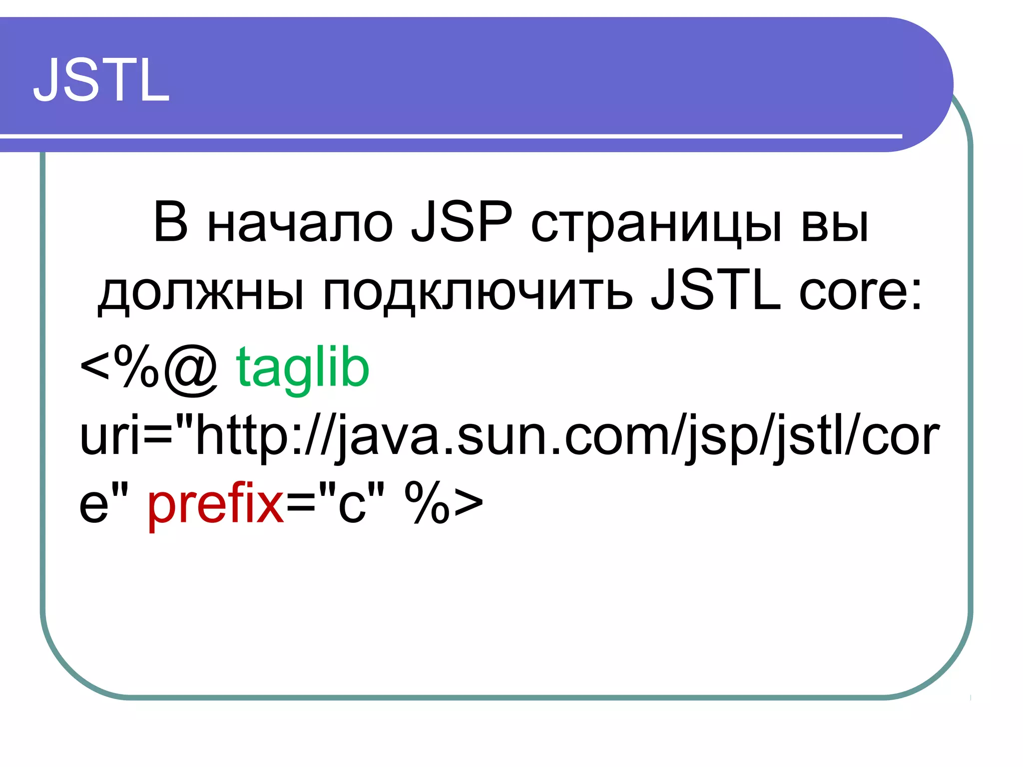JSTL
В начало JSP страницы вы
должны подключить JSTL core:
<%@ taglib
uri="http://java.sun.com/jsp/jstl/cor
e" prefix="c" %>
 