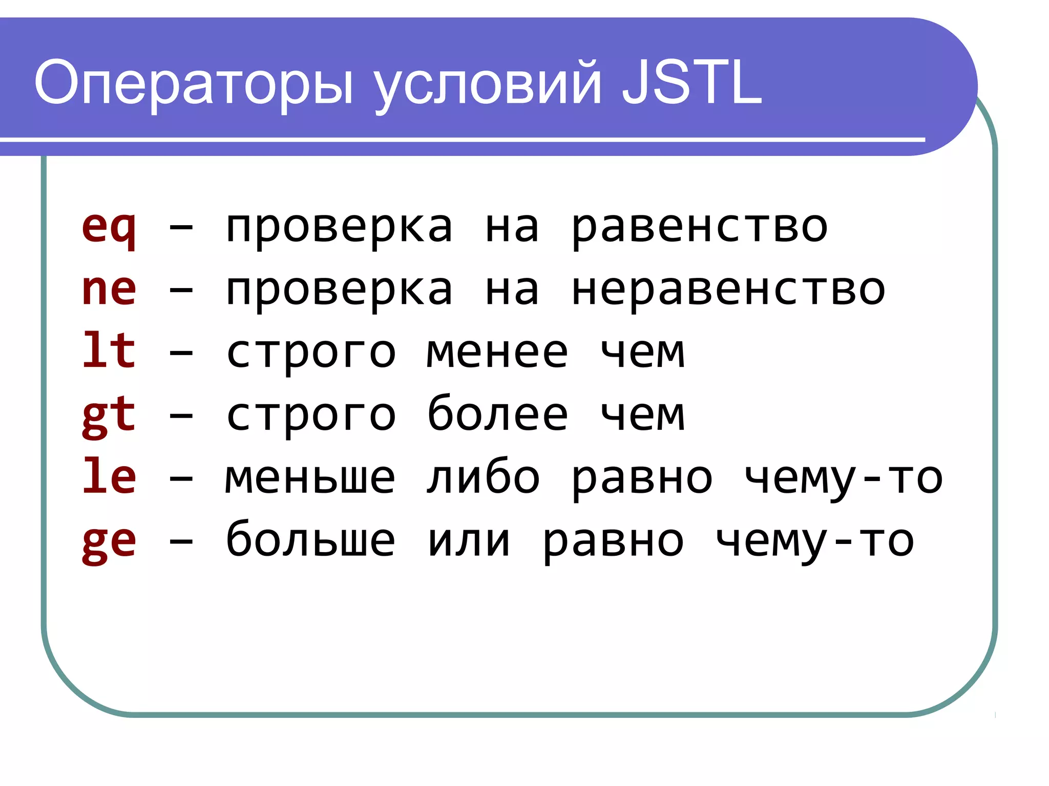 Операторы условий JSTL
eq – проверка на равенство
ne – проверка на неравенство
lt – строго менее чем
gt – строго более чем
le – меньше либо равно чему-то
ge – больше или равно чему-то
 