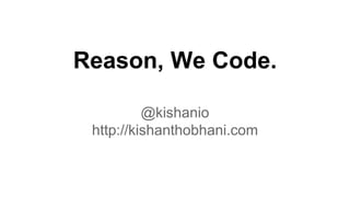 Reason, We Code.
@kishanio
http://kishanthobhani.com
 