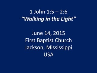 1 John 1:5 – 2:6
“Walking in the Light”
June 14, 2015
First Baptist Church
Jackson, Mississippi
USA
 