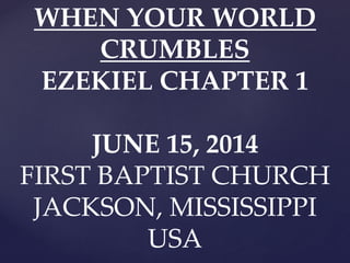 WHEN YOUR WORLD
CRUMBLES
EZEKIEL CHAPTER 1
JUNE 15, 2014
FIRST BAPTIST CHURCH
JACKSON, MISSISSIPPI
USA
 
