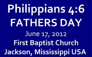 Philippians 4:6
 FATHERS DAY
       June 17, 2012
   First Baptist Church
Jackson, Mississippi USA
 