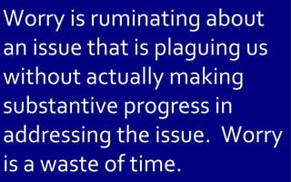 Worry is ruminating about
an issue that is plaguing us
without actually making
substantive progress in
addressing the issue. Worry
is a waste of time.
 