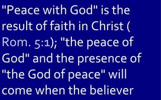 "Peace with God" is the
result of faith in Christ (
Rom. 5:1); "the peace of
God" and the presence of
"the God of peace" will
come when the believer
 