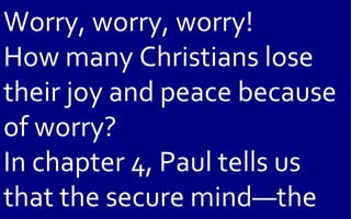 Worry, worry, worry!
How many Christians lose
their joy and peace because
of worry?
In chapter 4, Paul tells us
that the secure mind—the
 