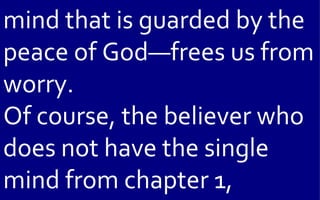 mind that is guarded by the
peace of God—frees us from
worry.
Of course, the believer who
does not have the single
mind from chapter 1,
 