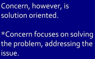 Concern, however, is
solution oriented.

*Concern focuses on solving
the problem, addressing the
issue.
 
