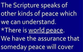 The Scripture speaks of
other kinds of peace which
we can understand.
*There is world peace.
We have the assurance that
someday peace will cover
 