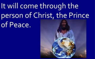 It will come through the
person of Christ, the Prince
of Peace.
 