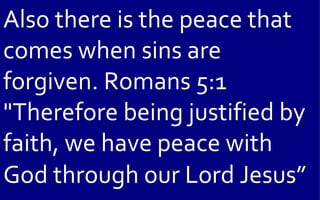 Also there is the peace that
comes when sins are
forgiven. Romans 5:1
"Therefore being justified by
faith, we have peace with
God through our Lord Jesus”
 