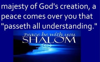 majesty of God's creation, a
peace comes over you that
"passeth all understanding."
 