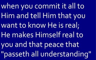 when you commit it all to
Him and tell Him that you
want to know He is real;
He makes Himself real to
you and that peace that
"passeth all understanding"
 