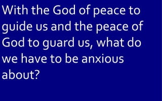With the God of peace to
guide us and the peace of
God to guard us, what do
we have to be anxious
about?
 