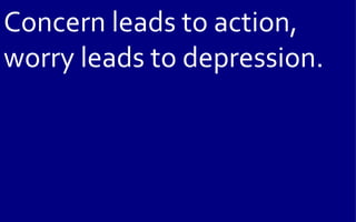 Concern leads to action,
worry leads to depression.
 