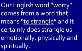 Our English word "worry"
comes from a word that
means "to strangle” and it
certainly does strangle us
emotionally, physically and
spiritually.
 