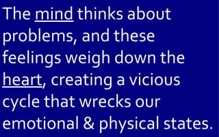 The mind thinks about
problems, and these
feelings weigh down the
heart, creating a vicious
cycle that wrecks our
emotional & physical states.
 