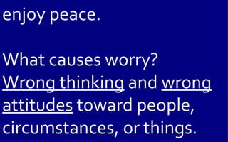 enjoy peace.

What causes worry?
Wrong thinking and wrong
attitudes toward people,
circumstances, or things.
 