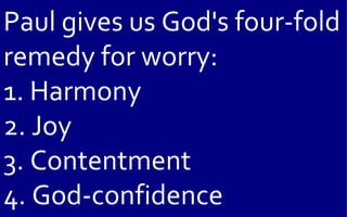 Paul gives us God's four-fold
remedy for worry:
1. Harmony
2. Joy
3. Contentment
4. God-confidence
 