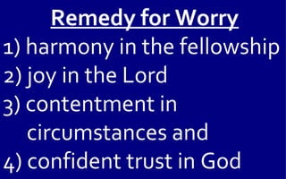 Remedy for Worry
1) harmony in the fellowship
2) joy in the Lord
3) contentment in
   circumstances and
4) confident trust in God
 