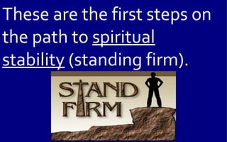 These are the first steps on
the path to spiritual
stability (standing firm).
 